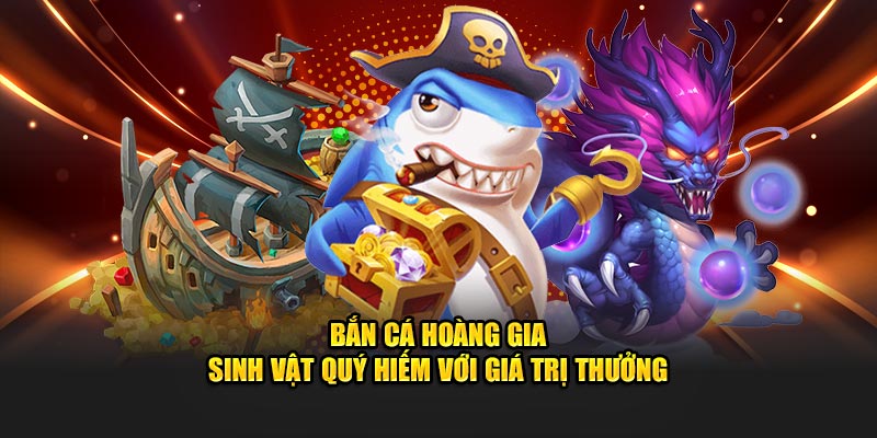 Bắn Cá Hoàng Gia sinh vật quý hiếm với giá trị thưởng