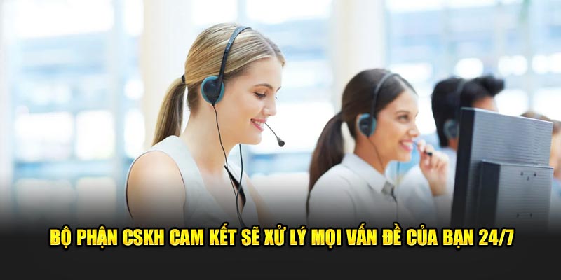 Bộ phận CSKH cam kết sẽ xử lý mọi vấn đề của bạn 24/7