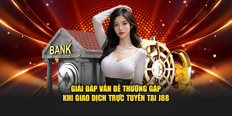 Giải đáp vấn đề thường gặp khi giao dịch trực tuyến tại J88