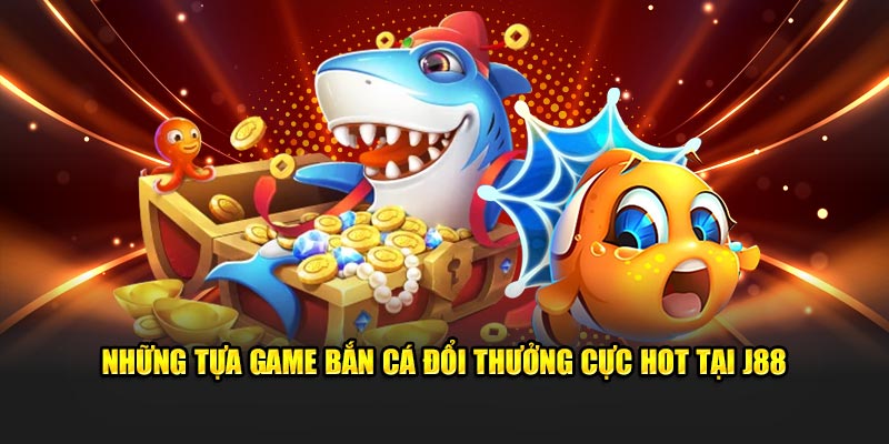 Những sản phẩm bắn cá đổi thưởng cực hot tại J88