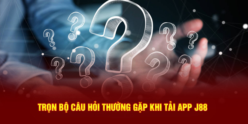 Trọn bộ câu hỏi thường gặp khi  tải app J88